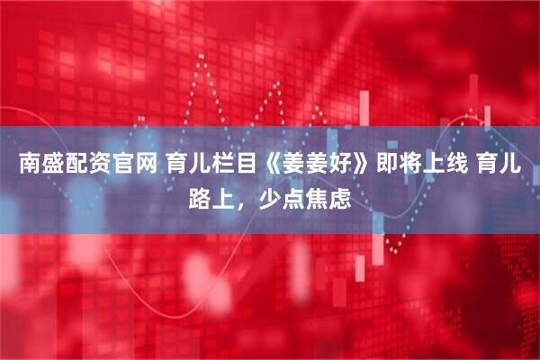 南盛配资官网 育儿栏目《姜姜好》即将上线 育儿路上，少点焦虑