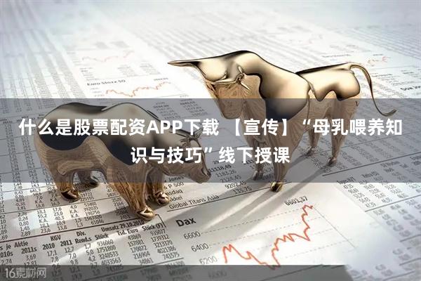 什么是股票配资APP下载 【宣传】“母乳喂养知识与技巧”线下授课