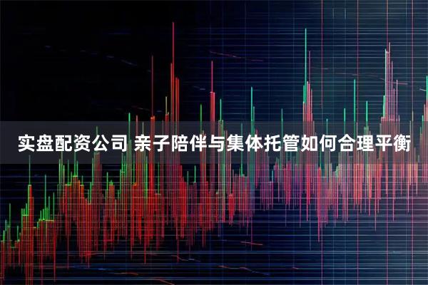 实盘配资公司 亲子陪伴与集体托管如何合理平衡