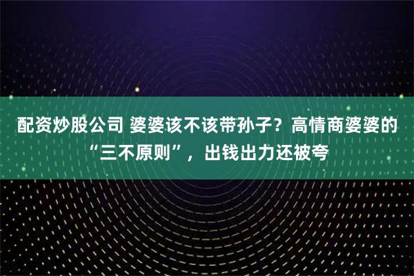 配资炒股公司 婆婆该不该带孙子？高情商婆婆的“三不原则”，出钱出力还被夸