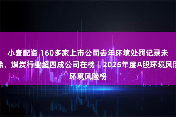 小麦配资 160多家上市公司去年环境处罚记录未消除，煤炭行业超四成公司在榜｜2025年度A股环境风险榜