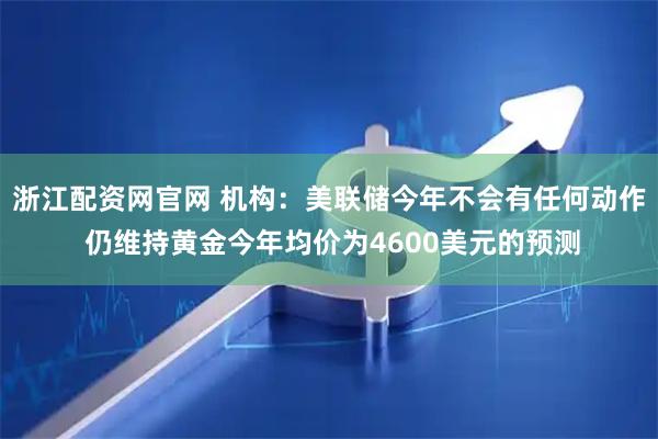 浙江配资网官网 机构：美联储今年不会有任何动作 仍维持黄金今年均价为4600美元的预测