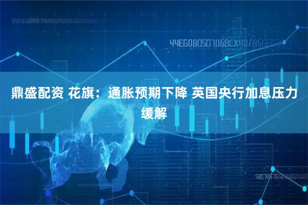 鼎盛配资 花旗：通胀预期下降 英国央行加息压力缓解