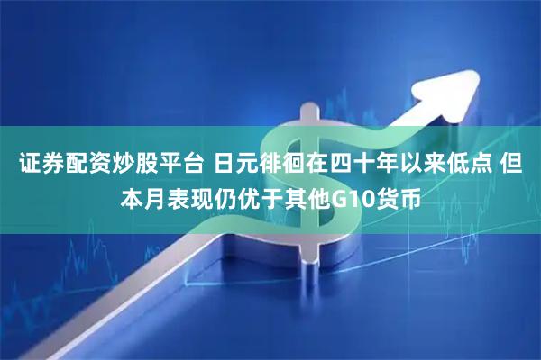 证券配资炒股平台 日元徘徊在四十年以来低点 但本月表现仍优于其他G10货币