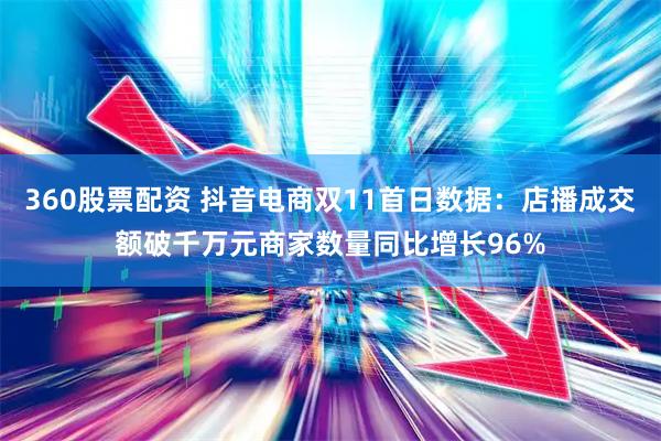 360股票配资 抖音电商双11首日数据：店播成交额破千万元商家数量同比增长96%